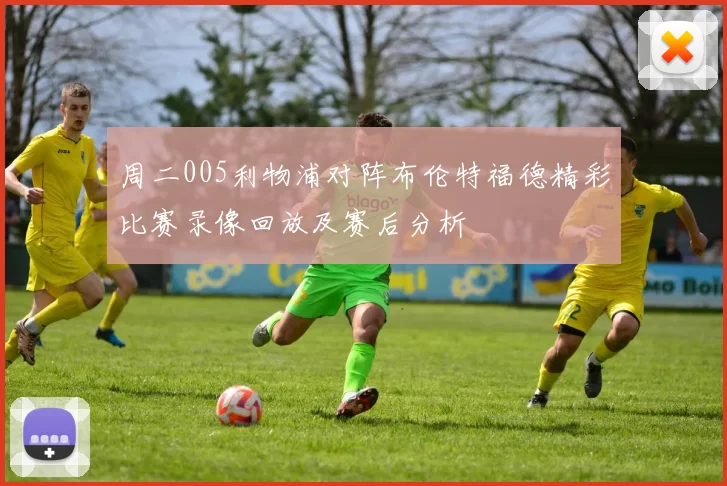 周二005利物浦对阵布伦特福德精彩比赛录像回放及赛后分析