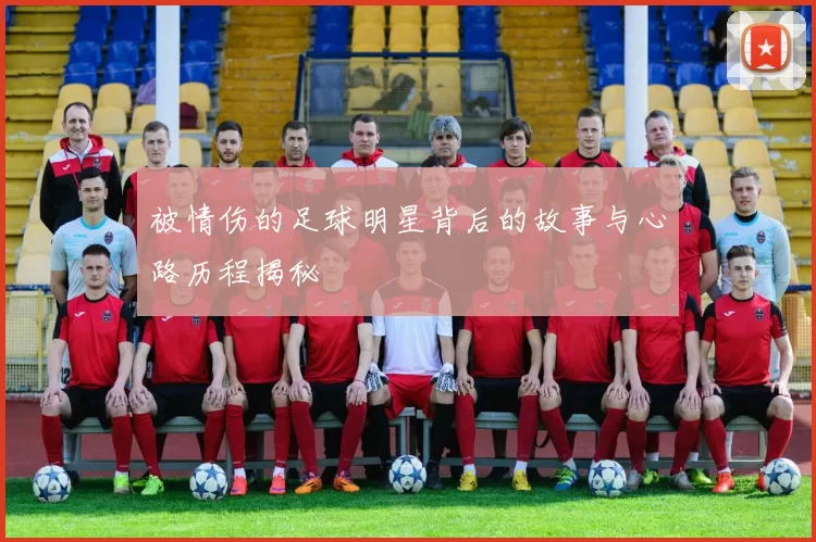 被情伤的足球明星背后的故事与心路历程揭秘