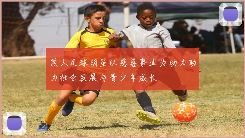 黑人足球明星以慈善事业为动力助力社会发展与青少年成长