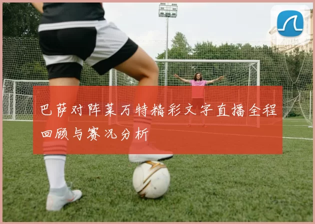 巴萨对阵莱万特精彩文字直播全程回顾与赛况分析