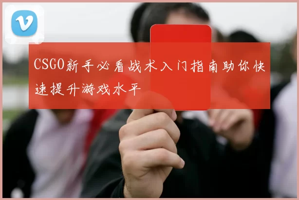 CSGO新手必看战术入门指南助你快速提升游戏水平