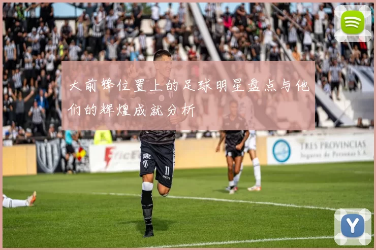 大前锋位置上的足球明星盘点与他们的辉煌成就分析