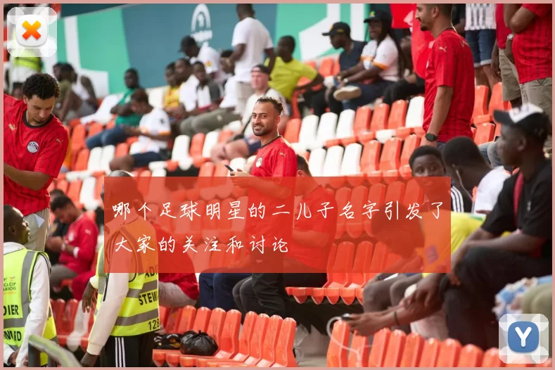哪个足球明星的二儿子名字引发了大家的关注和讨论