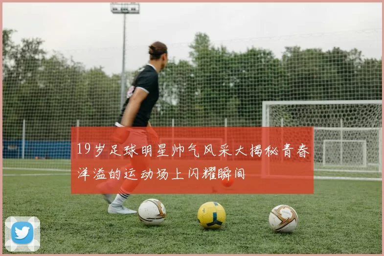 19岁足球明星帅气风采大揭秘青春洋溢的运动场上闪耀瞬间