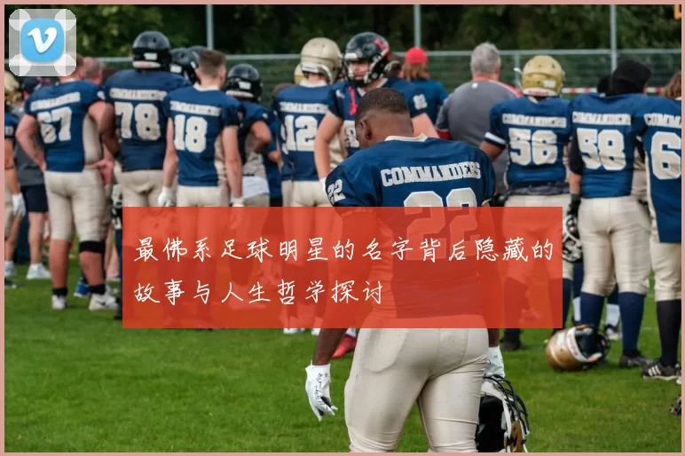 最佛系足球明星的名字背后隐藏的故事与人生哲学探讨