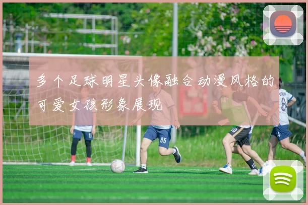 多个足球明星头像融合动漫风格的可爱女孩形象展现