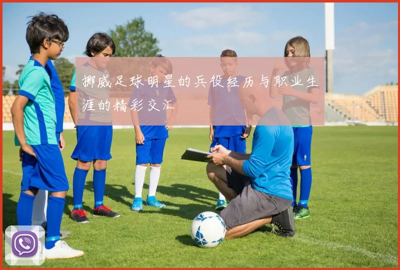 挪威足球明星的兵役经历与职业生涯的精彩交汇