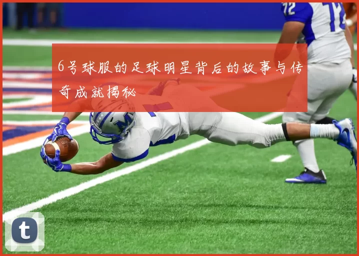 6号球服的足球明星背后的故事与传奇成就揭秘