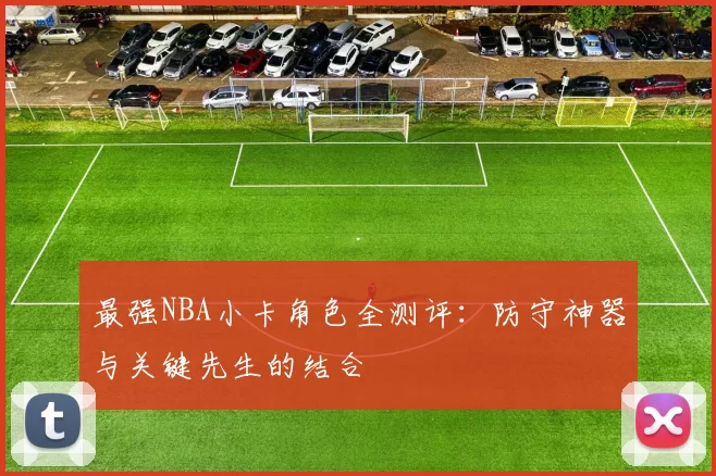 最强NBA小卡角色全测评：防守神器与关键先生的结合