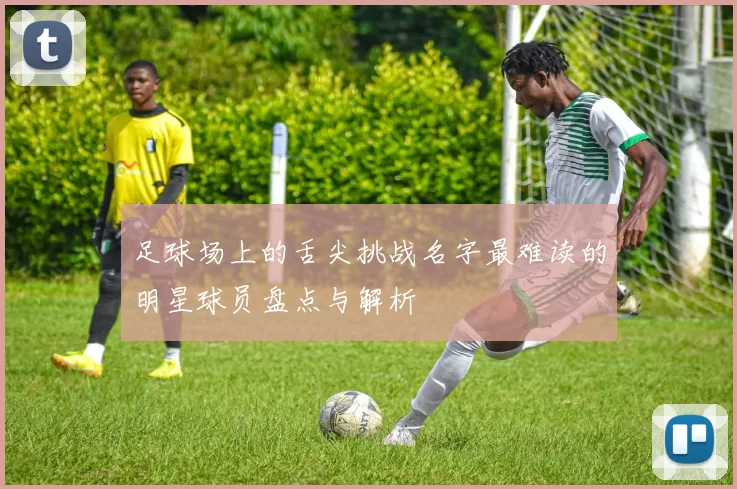 足球场上的舌尖挑战名字最难读的明星球员盘点与解析