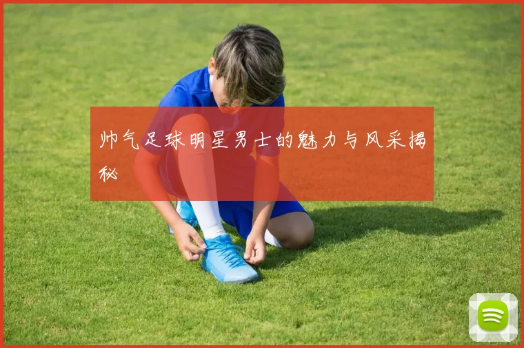 帅气足球明星男士的魅力与风采揭秘