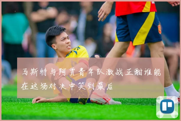 马斯特与阿贾青年队激战正酣谁能在这场对决中笑到最后