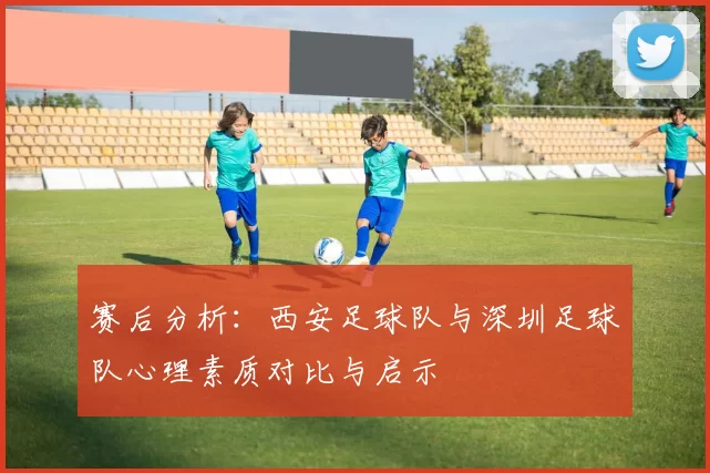 赛后分析：西安足球队与深圳足球队心理素质对比与启示