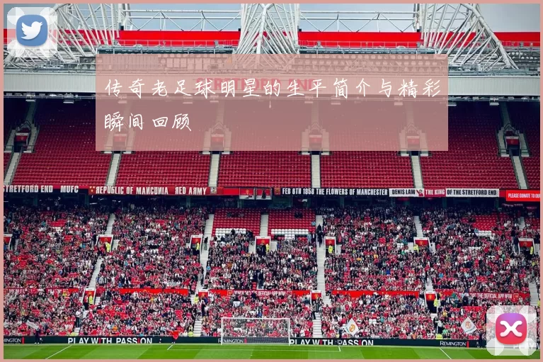 传奇老足球明星的生平简介与精彩瞬间回顾