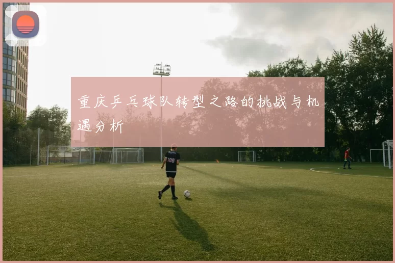 重庆乒乓球队转型之路的挑战与机遇分析