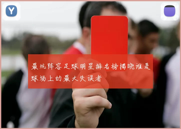 最坑阵容足球明星排名榜揭晓谁是球场上的最大失误者