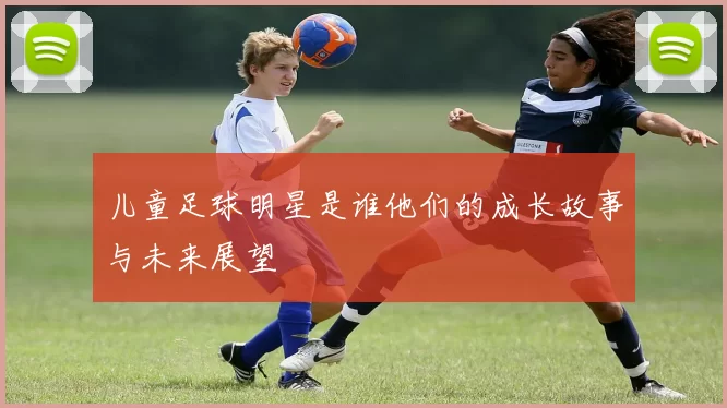 儿童足球明星是谁他们的成长故事与未来展望