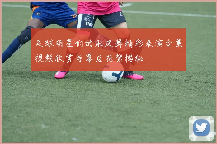 足球明星们的肚皮舞精彩表演合集视频欣赏与幕后花絮揭秘