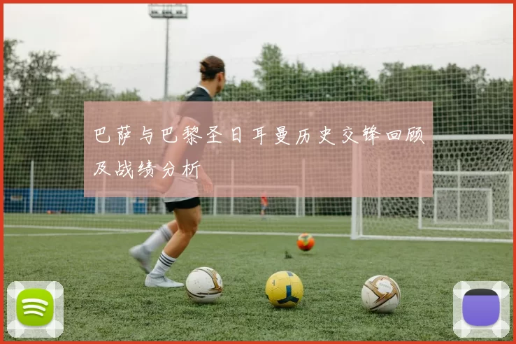 巴萨与巴黎圣日耳曼历史交锋回顾及战绩分析
