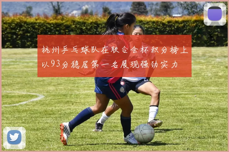 杭州乒乓球队在联合会杯积分榜上以93分稳居第一名展现强劲实力