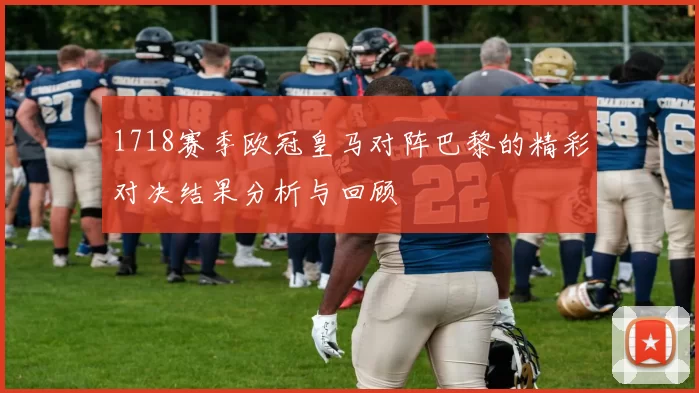 1718赛季欧冠皇马对阵巴黎的精彩对决结果分析与回顾