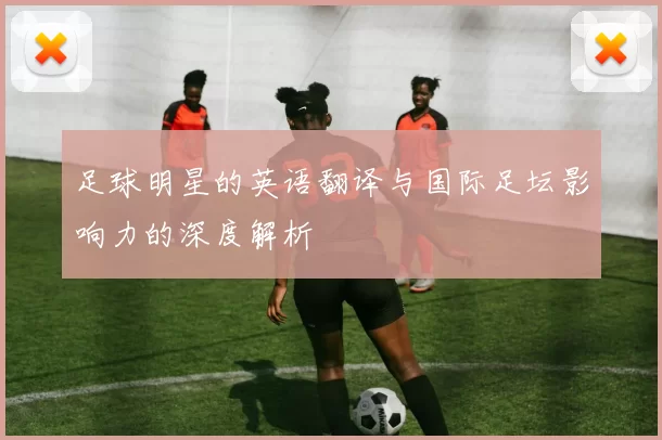 足球明星的英语翻译与国际足坛影响力的深度解析