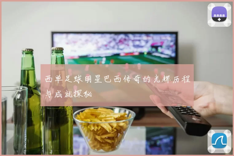 西单足球明星巴西传奇的光辉历程与成就探秘