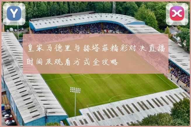皇家马德里与赫塔菲精彩对决直播时间及观看方式全攻略