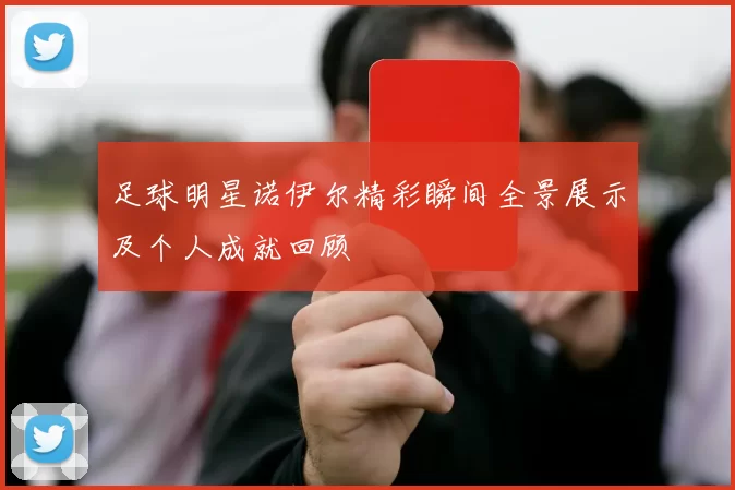 足球明星诺伊尔精彩瞬间全景展示及个人成就回顾
