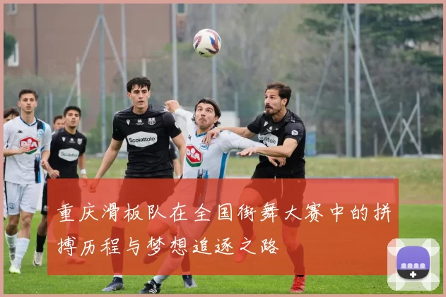 重庆滑板队在全国街舞大赛中的拼搏历程与梦想追逐之路
