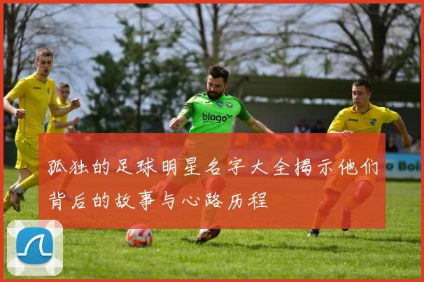 孤独的足球明星名字大全揭示他们背后的故事与心路历程