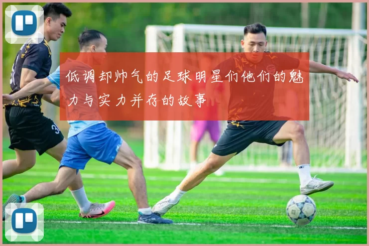 低调却帅气的足球明星们他们的魅力与实力并存的故事