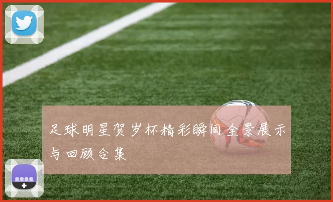 足球明星贺岁杯精彩瞬间全景展示与回顾合集