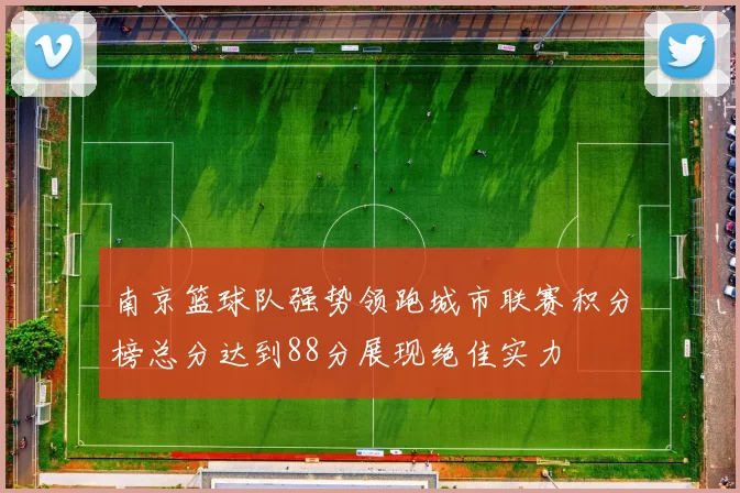 南京篮球队强势领跑城市联赛积分榜总分达到88分展现绝佳实力