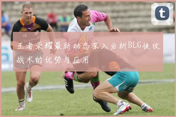 王者荣耀最新动态深入分析BLG快攻战术的优势与应用