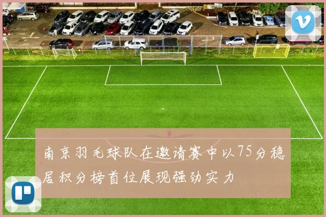 南京羽毛球队在邀请赛中以75分稳居积分榜首位展现强劲实力