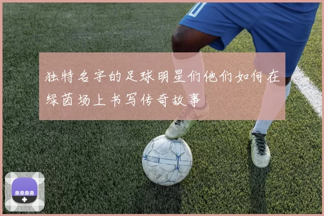 独特名字的足球明星们他们如何在绿茵场上书写传奇故事