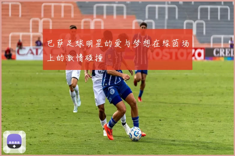 巴萨足球明星的爱与梦想在绿茵场上的激情碰撞