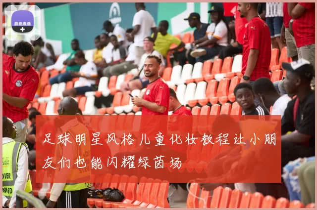 足球明星风格儿童化妆教程让小朋友们也能闪耀绿茵场