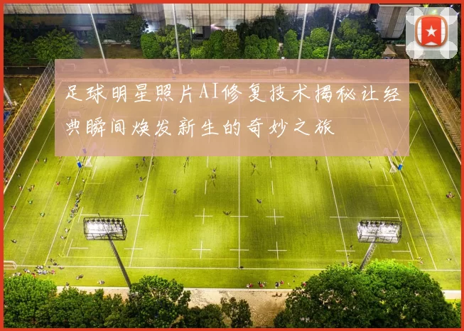 足球明星照片AI修复技术揭秘让经典瞬间焕发新生的奇妙之旅