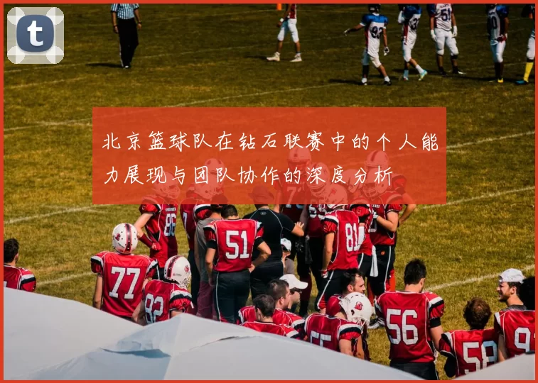 北京篮球队在钻石联赛中的个人能力展现与团队协作的深度分析