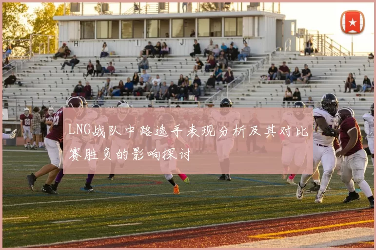 LNG战队中路选手表现分析及其对比赛胜负的影响探讨