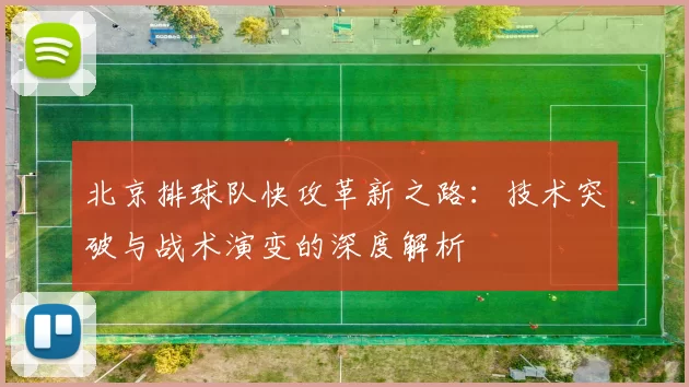 北京排球队快攻革新之路：技术突破与战术演变的深度解析