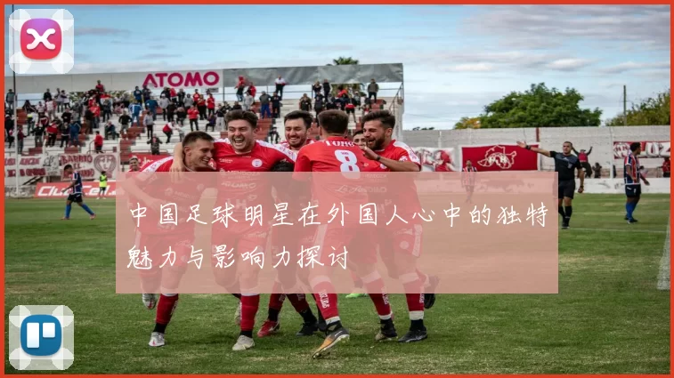 中国足球明星在外国人心中的独特魅力与影响力探讨