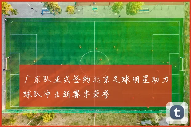 广东队正式签约北京足球明星助力球队冲击新赛季荣誉