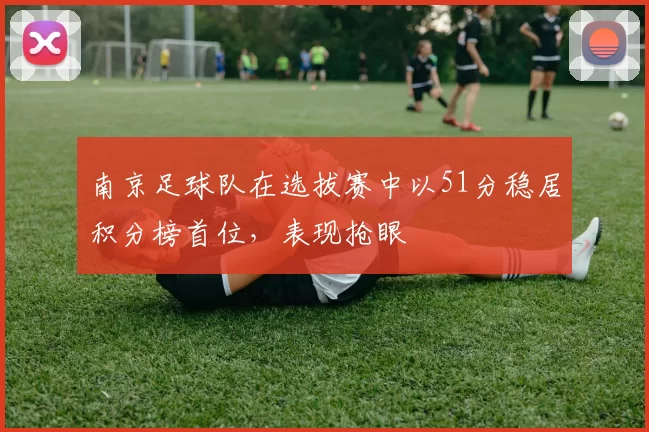 南京足球队在选拔赛中以51分稳居积分榜首位，表现抢眼