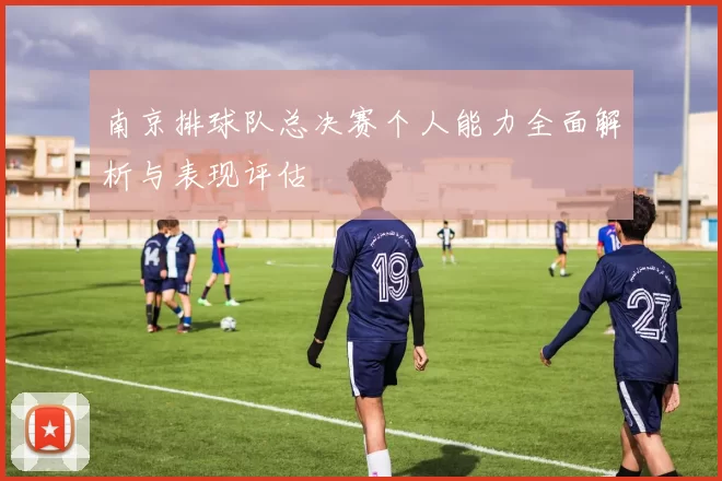 南京排球队总决赛个人能力全面解析与表现评估