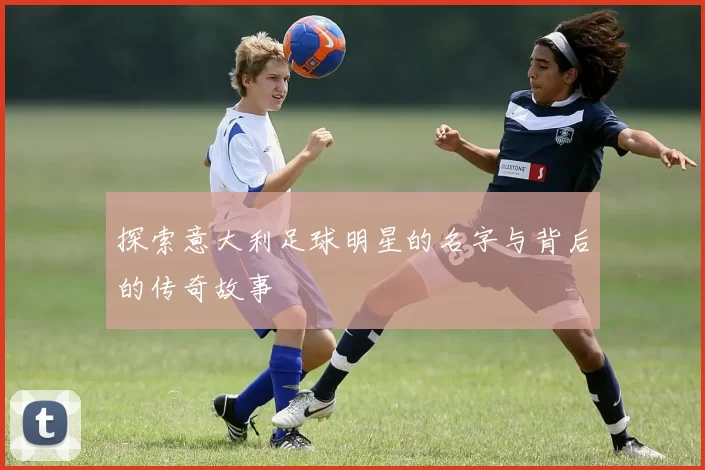 探索意大利足球明星的名字与背后的传奇故事