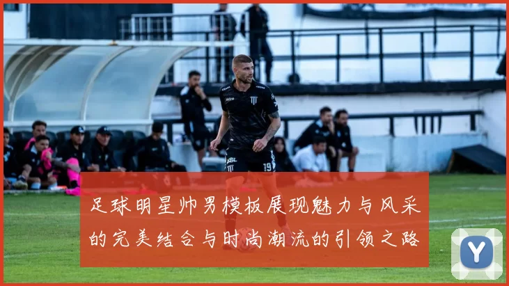 足球明星帅男模板展现魅力与风采的完美结合与时尚潮流的引领之路
