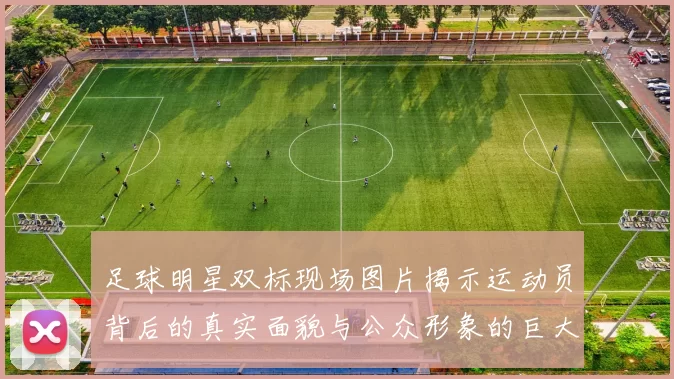足球明星双标现场图片揭示运动员背后的真实面貌与公众形象的巨大反差